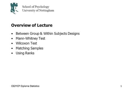 C82MCP Diploma Statistics School of Psychology University of Nottingham 1 Overview of Lecture Between Group & Within Subjects Designs Mann-Whitney Test.