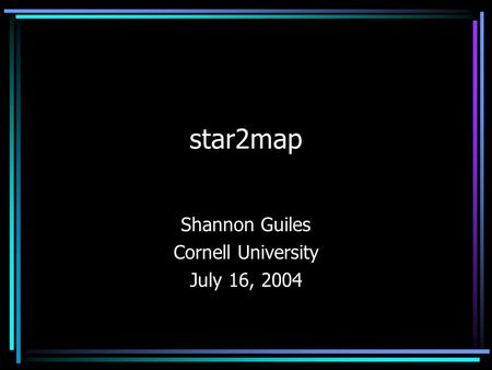 Star2map Shannon Guiles Cornell University July 16, 2004.