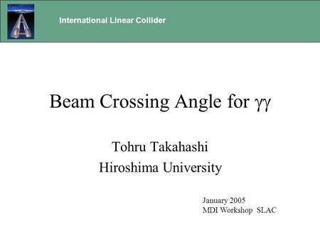 Beam Crossing Angle for  Tohru Takahashi Hiroshima University International Linear Collider January 2005 MDI Workshop SLAC.