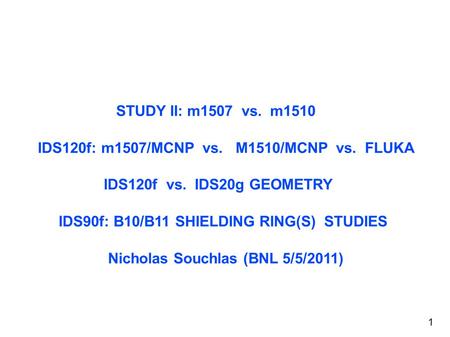 STUDY II: m1507 vs. m1510 IDS120f: m1507/MCNP vs. M1510/MCNP vs. FLUKA IDS120f vs. IDS20g GEOMETRY IDS90f: B10/B11 SHIELDING RING(S) STUDIES Nicholas Souchlas.