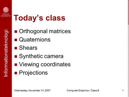 Informationsteknologi Wednesday, November 14, 2007Computer Graphics - Class 81 Today’s class Orthogonal matrices Quaternions Shears Synthetic camera Viewing.