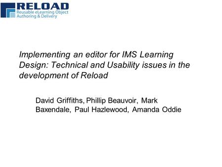 Implementing an editor for IMS Learning Design: Technical and Usability issues in the development of Reload David Griffiths, Phillip Beauvoir, Mark Baxendale,
