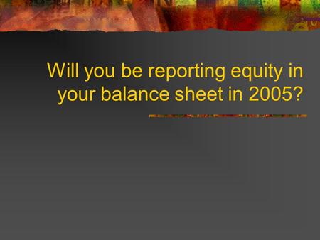 Will you be reporting equity in your balance sheet in 2005?