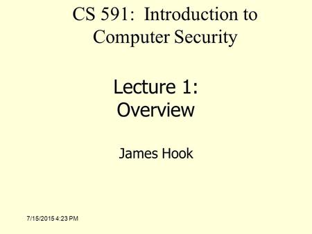 7/15/2015 4:25 PM Lecture 1: Overview James Hook CS 591: Introduction to Computer Security.