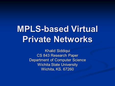 MPLS-based Virtual Private Networks Khalid Siddiqui CS 843 Research Paper Department of Computer Science Wichita State University Wichita, KS. 67260.