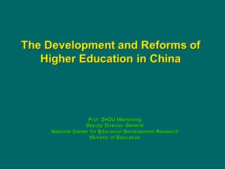 The Development and Reforms of Higher Education in China Prof. ZHOU Mansheng Deputy Director General National Center for Education Development Research.