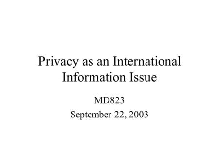 Privacy as an International Information Issue MD823 September 22, 2003.