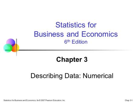 Chap 3-1 Statistics for Business and Economics, 6e © 2007 Pearson Education, Inc. Chapter 3 Describing Data: Numerical Statistics for Business and Economics.