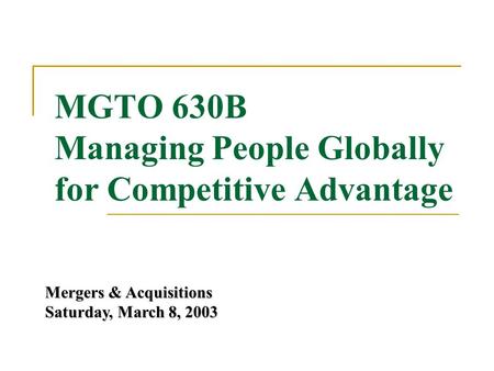 MGTO 630B Managing People Globally for Competitive Advantage Mergers & Acquisitions Saturday, March 8, 2003.
