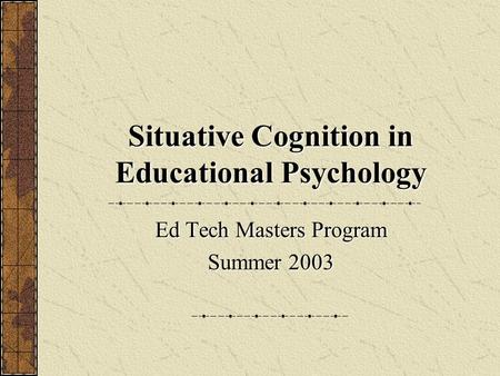 Situative Cognition in Educational Psychology Ed Tech Masters Program Summer 2003.