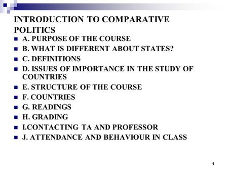 1 INTRODUCTION TO COMPARATIVE POLITICS A. PURPOSE OF THE COURSE B. WHAT IS DIFFERENT ABOUT STATES? C. DEFINITIONS D. ISSUES OF IMPORTANCE IN THE STUDY.