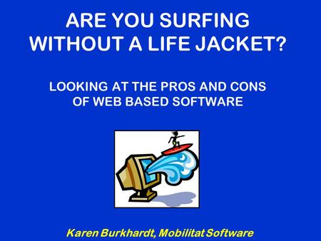 ARE YOU SURFING WITHOUT A LIFE JACKET? LOOKING AT THE PROS AND CONS OF WEB BASED SOFTWARE Karen Burkhardt, Mobilitat Software.