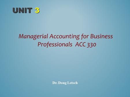 Managerial Accounting for Business Professionals ACC 330 UNIT 3 Dr. Doug Letsch.