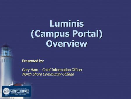 Luminis (Campus Portal) Overview Presented by: Gary Ham – Chief Information Officer North Shore Community College.