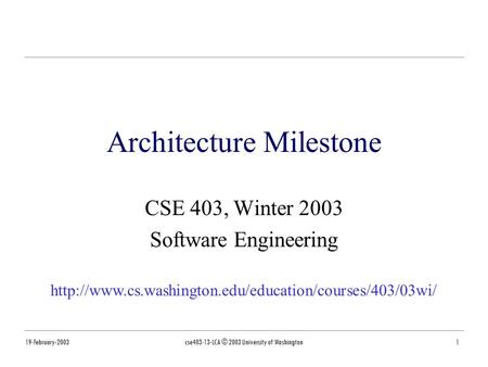 19-February-2003cse403-13-LCA © 2003 University of Washington1 Architecture Milestone CSE 403, Winter 2003 Software Engineering