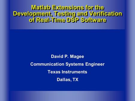 Matlab Extensions for the Development, Testing and Verification of Real-Time DSP Software David P. Magee Communication Systems Engineer Texas Instruments.
