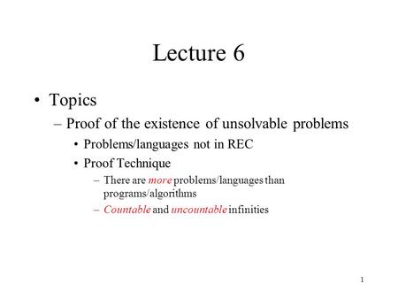 1 Lecture 6 Topics –Proof of the existence of unsolvable problems Problems/languages not in REC Proof Technique –There are more problems/languages than.