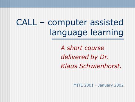 CALL – computer assisted language learning A short course delivered by Dr. Klaus Schwienhorst. MITE 2001 - January 2002.