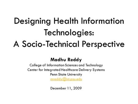 1 Designing Health Information Technologies: A Socio-Technical Perspective Madhu Reddy College of Information Sciences and Technology Center for Integrated.