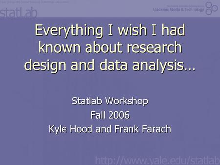 Everything I wish I had known about research design and data analysis… Statlab Workshop Fall 2006 Kyle Hood and Frank Farach.