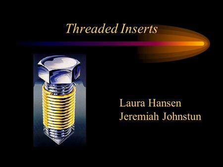 Threaded Inserts Laura Hansen Jeremiah Johnstun. Purpose of Threaded Inserts Repair Damaged Threads Reduce Thread Pitch and Angle Errors Distributes Load.