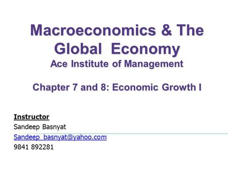 Macroeconomics & The Global Economy Ace Institute of Management Chapter 7 and 8: Economic Growth I Instructor Sandeep Basnyat