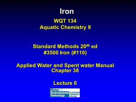Iron WQT 134 Aquatic Chemistry II Standard Methods 20 th ed #3500 Iron (#110) Applied Water and Spent water Manual Chapter 38 Lecture 6.