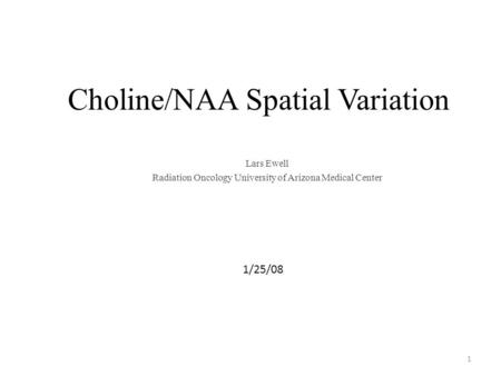 Choline/NAA Spatial Variation Lars Ewell Radiation Oncology University of Arizona Medical Center 1/25/08 1.
