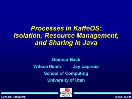School of ComputingJanos Project Processes in KaffeOS: Isolation, Resource Management, and Sharing in Java Godmar Back Wilson HsiehJay Lepreau School of.