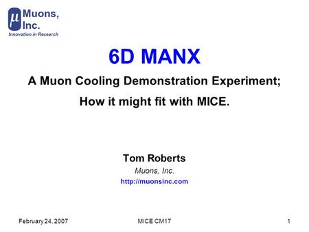 February 24, 2007MICE CM171 6D MANX A Muon Cooling Demonstration Experiment; How it might fit with MICE. Tom Roberts Muons, Inc.