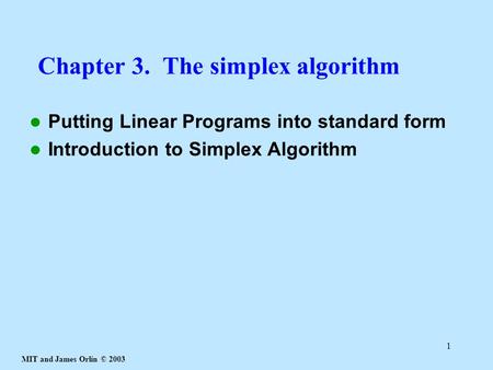 MIT and James Orlin © 2003 1 Chapter 3. The simplex algorithm Putting Linear Programs into standard form Introduction to Simplex Algorithm.