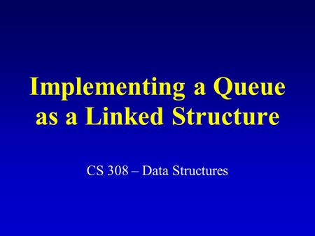 Implementing a Queue as a Linked Structure CS 308 – Data Structures.