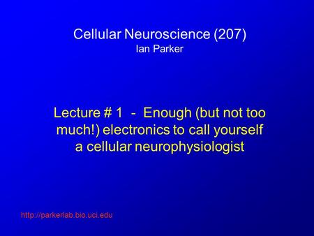 Cellular Neuroscience (207) Ian Parker Lecture # 1 - Enough (but not too much!) electronics to call yourself a cellular neurophysiologist