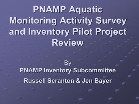 PNAMP Aquatic Monitoring Activity Survey and Inventory Pilot Project Review By PNAMP Inventory Subcommittee Russell Scranton & Jen Bayer.