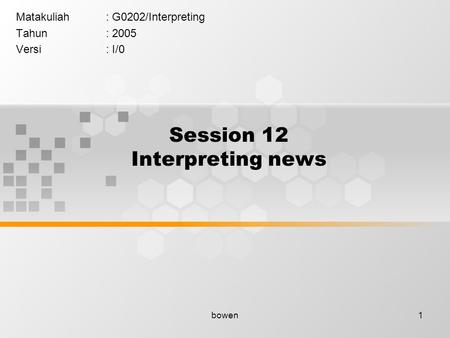 Bowen1 Session 12 Interpreting news Matakuliah: G0202/Interpreting Tahun: 2005 Versi: I/0.
