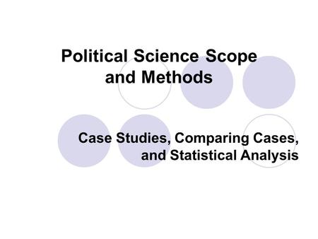 Political Science Scope and Methods Case Studies, Comparing Cases, and Statistical Analysis.