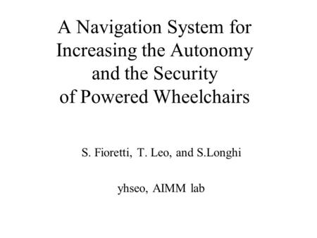 A Navigation System for Increasing the Autonomy and the Security of Powered Wheelchairs S. Fioretti, T. Leo, and S.Longhi yhseo, AIMM lab.