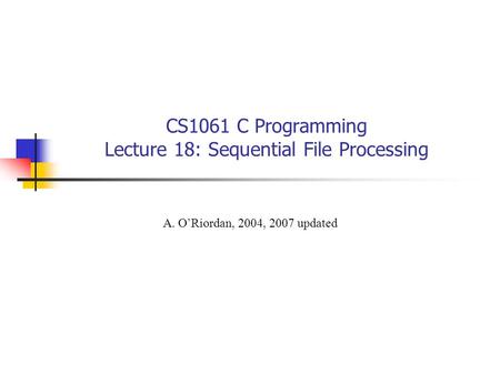 CS1061 C Programming Lecture 18: Sequential File Processing A. O’Riordan, 2004, 2007 updated.
