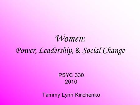 Women: Power, Leadership, & Social Change PSYC 330 2010 Tammy Lynn Kirichenko.