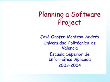 Planning a Software Project José Onofre Montesa Andrés Universidad Politécnica de Valencia Escuela Superior de Informática Aplicada 2003-2004.