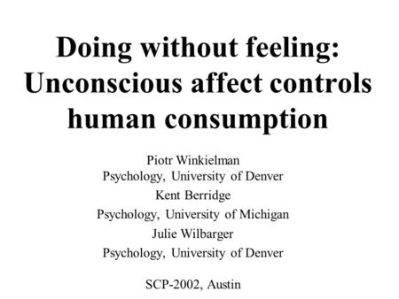 Doing without feeling: Unconscious affect controls human consumption Piotr Winkielman Psychology, University of Denver Kent Berridge Psychology, University.