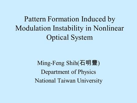 Pattern Formation Induced by Modulation Instability in Nonlinear Optical System Ming-Feng Shih( 石明豐 ) Department of Physics National Taiwan University.