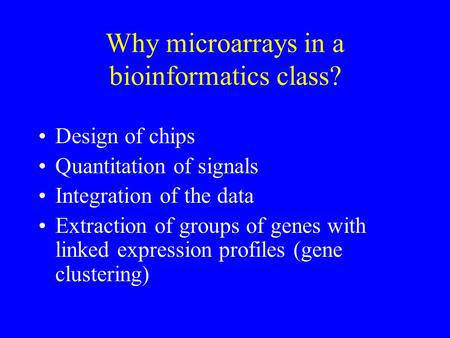 Why microarrays in a bioinformatics class? Design of chips Quantitation of signals Integration of the data Extraction of groups of genes with linked expression.