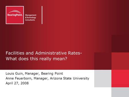 Facilities and Administrative Rates- What does this really mean? Louis Guin, Manager, Bearing Point Anne Feuerborn, Manager, Arizona State University April.