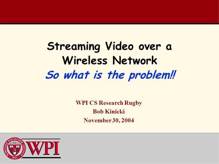 Streaming Video over a Wireless Network So what is the problem!! WPI CS Research Rugby Bob Kinicki November 30, 2004.