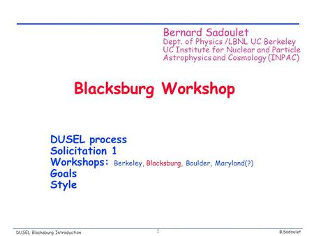B.Sadoulet DUSEL Blacksburg Introduction 1 Blacksburg Workshop DUSEL process Solicitation 1 Workshops: Berkeley, Blacksburg, Boulder, Maryland(?) Goals.
