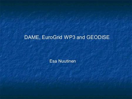 DAME, EuroGrid WP3 and GEODISE Esa Nuutinen. Introduction Dame, EuroGrid WP3 and GEODISE All are Grid based tools for Engineers. Many times engineers.
