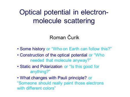 Optical potential in electron- molecule scattering Roman Čurík Some history or “Who on Earth can follow this?” Construction of the optical potential or.