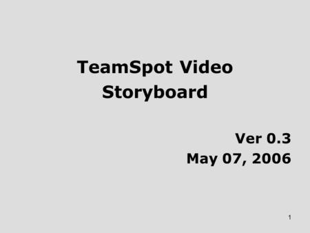 1 TeamSpot Video Storyboard Ver 0.3 May 07, 2006.