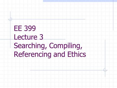 EE 399 Lecture 3 Searching, Compiling, Referencing and Ethics.